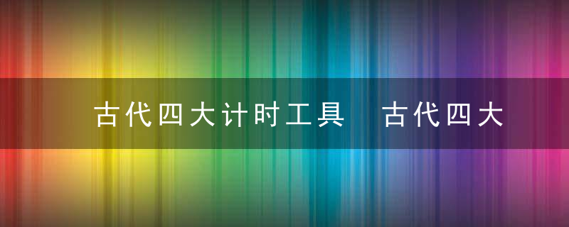 古代四大计时工具 古代四大计时工具是什么